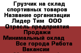 Грузчик на склад спортивных товаров › Название организации ­ Лидер Тим, ООО › Отрасль предприятия ­ Продажи › Минимальный оклад ­ 14 000 - Все города Работа » Вакансии   . Мурманская обл.,Оленегорск г.